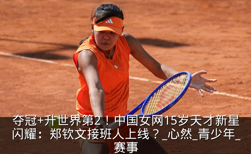 夺冠+升世界第2!中国女网15岁天才新星闪耀:郑钦文接班人上线?_心然_青少年_赛事